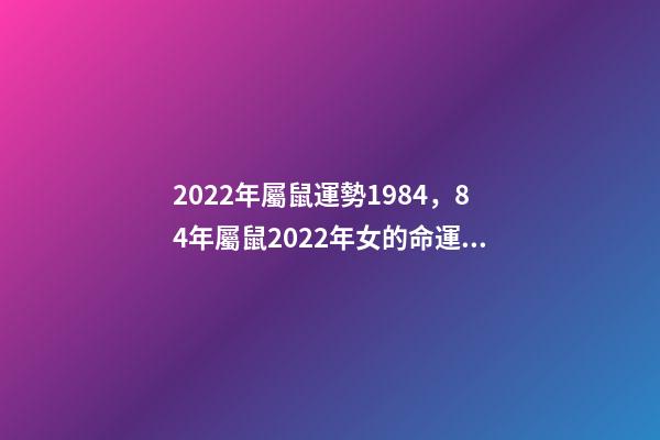 2022年屬鼠運勢1984，84年屬鼠2022年女的命運 1984女2022年每月運勢